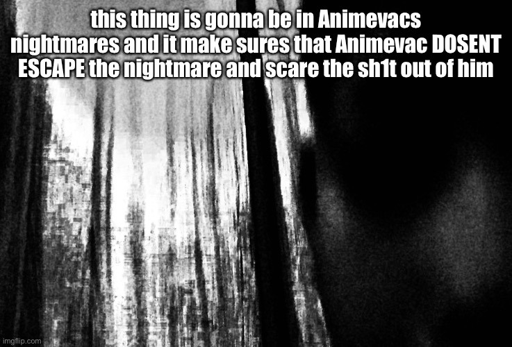 MURHHRHEHEHEHHEHEHE | this thing is gonna be in Animevacs nightmares and it make sures that Animevac DOSENT ESCAPE the nightmare and scare the sh1t out of him | image tagged in stop reading these tags | made w/ Imgflip meme maker