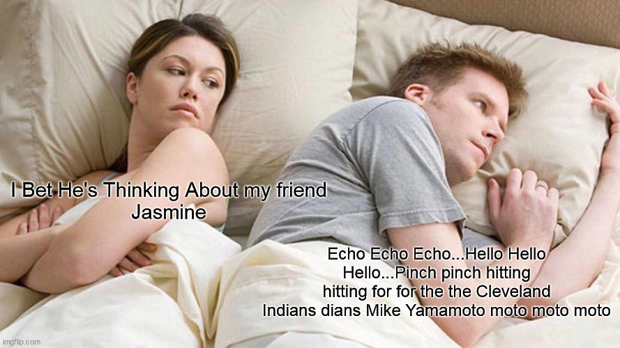 Baseball Dreams | I Bet He's Thinking About my friend Jasmine; Echo Echo Echo...Hello Hello Hello...Pinch pinch hitting hitting for for the the Cleveland Indians dians Mike Yamamoto moto moto moto | image tagged in memes,i bet he's thinking about other women | made w/ Imgflip meme maker