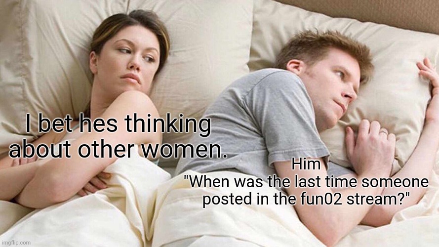 Yeah | I bet hes thinking about other women. Him
"When was the last time someone posted in the fun02 stream?" | image tagged in memes,i bet he's thinking about other women | made w/ Imgflip meme maker