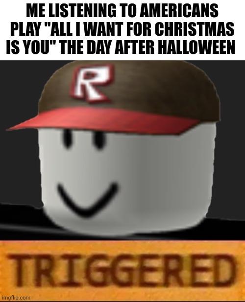 Roblox Triggered | ME LISTENING TO AMERICANS PLAY "ALL I WANT FOR CHRISTMAS IS YOU" THE DAY AFTER HALLOWEEN | image tagged in roblox triggered | made w/ Imgflip meme maker