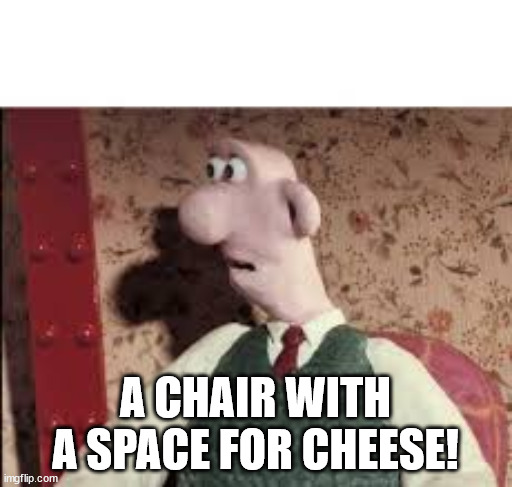 Surprised Wallace | A CHAIR WITH A SPACE FOR CHEESE! | image tagged in surprised wallace | made w/ Imgflip meme maker