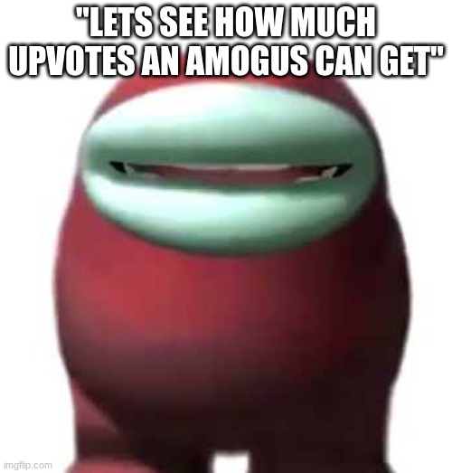 . | "LETS SEE HOW MUCH UPVOTES AN AMOGUS CAN GET" | image tagged in amogus sussy | made w/ Imgflip meme maker