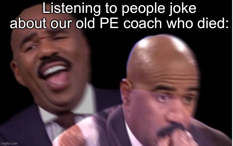 I don’t know whether to laugh or not :’) | Listening to people joke about our old PE coach who died: | image tagged in conflicted steve harvey | made w/ Imgflip meme maker