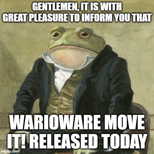 :) | GENTLEMEN, IT IS WITH GREAT PLEASURE TO INFORM YOU THAT; WARIOWARE MOVE IT! RELEASED TODAY | image tagged in gentlemen it is with great pleasure to inform you that | made w/ Imgflip meme maker