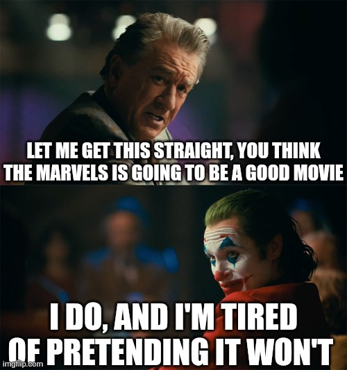 Marvel | LET ME GET THIS STRAIGHT, YOU THINK THE MARVELS IS GOING TO BE A GOOD MOVIE; I DO, AND I'M TIRED OF PRETENDING IT WON'T | image tagged in i'm tired of pretending it's not,marvel | made w/ Imgflip meme maker