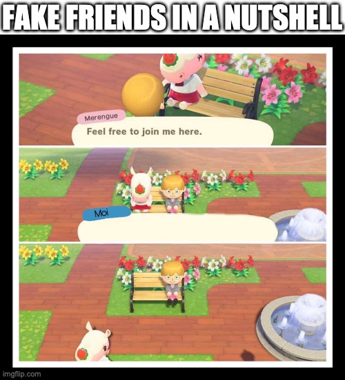 fake friends | FAKE FRIENDS IN A NUTSHELL | image tagged in animal crossing merengue leaving bench,animal crossing,animal crossing new horizons,friends,fake friends | made w/ Imgflip meme maker