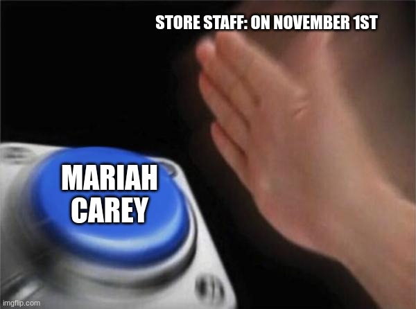 you are going to be hearing her from November 1st-December 31st | STORE STAFF: ON NOVEMBER 1ST; MARIAH CAREY | image tagged in memes,blank nut button | made w/ Imgflip meme maker