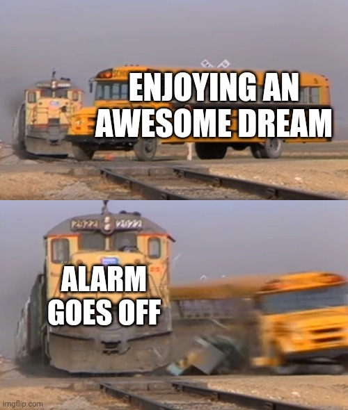 A train hitting a school bus | ENJOYING AN AWESOME DREAM; ALARM GOES OFF | image tagged in a train hitting a school bus | made w/ Imgflip meme maker