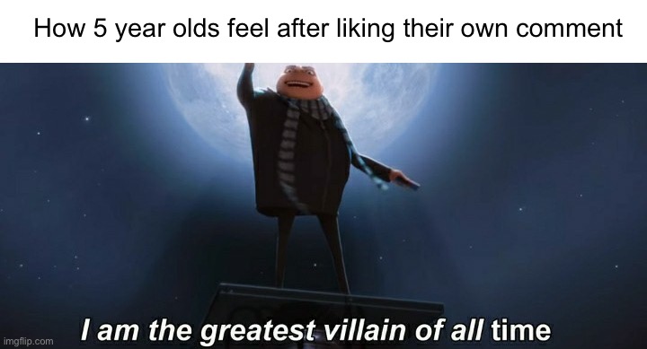 please people can’t stfu about liking their own comment, it’s not a big deal | How 5 year olds feel after liking their own comment | image tagged in i am the greatest villain of all time | made w/ Imgflip meme maker