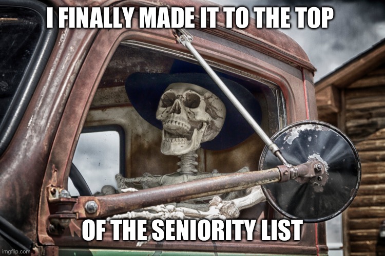 Skeleton truck driver | I FINALLY MADE IT TO THE TOP; OF THE SENIORITY LIST | image tagged in skeleton truck driver | made w/ Imgflip meme maker