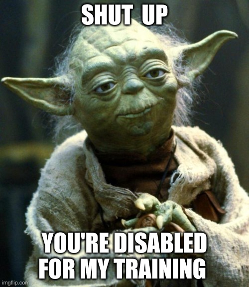 Star Wars Yoda | SHUT  UP; YOU'RE DISABLED FOR MY TRAINING | image tagged in memes,star wars yoda | made w/ Imgflip meme maker