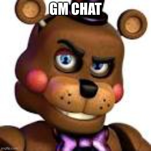 freddy rizzbear | GM CHAT | image tagged in freddy rizzbear | made w/ Imgflip meme maker