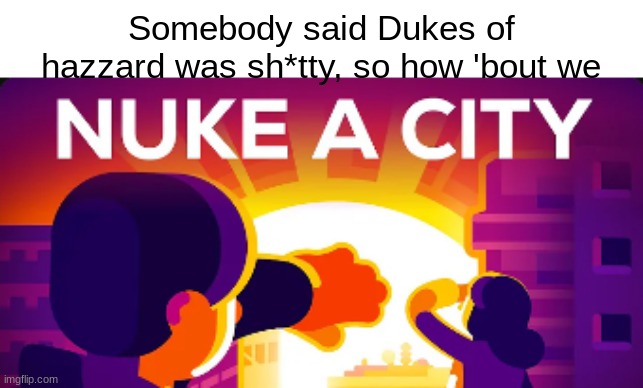 kurzgesagt wins again | Somebody said Dukes of hazzard was sh*tty, so how 'bout we | image tagged in kurzgesagt | made w/ Imgflip meme maker