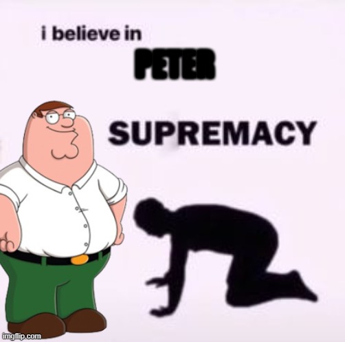 HEHEHHEHE | PETER | image tagged in i believe in supremacy | made w/ Imgflip meme maker