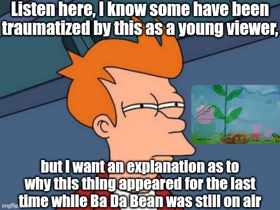 Why did this happen for the last time? | Listen here, I know some have been traumatized by this as a young viewer, but I want an explanation as to why this thing appeared for the last time while Ba Da Bean was still on air | image tagged in memes,futurama fry,discovery kids,funny,ba da bean | made w/ Imgflip meme maker