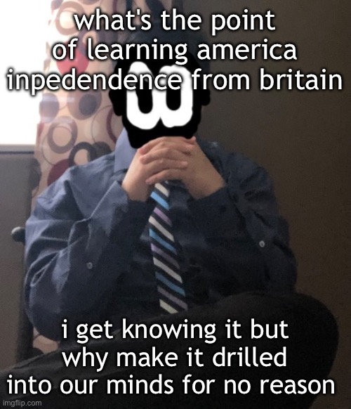 delted but he's badass | what's the point of learning america inpedendence from britain; i get knowing it but why make it drilled into our minds for no reason | image tagged in delted but he's badass | made w/ Imgflip meme maker