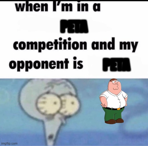 Me when I'm in a .... competition and my opponent is ..... | PETA; PETA | image tagged in me when i'm in a competition and my opponent is | made w/ Imgflip meme maker