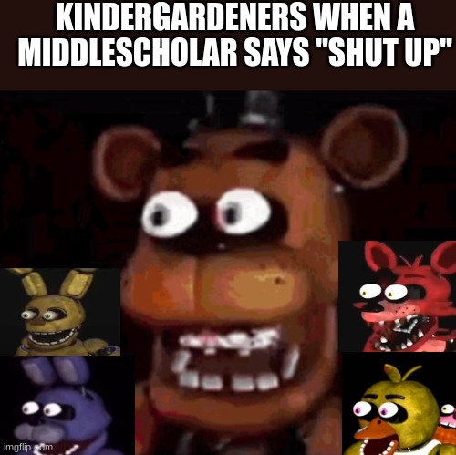 "shut up" is not one word, it's two. | KINDERGARDENERS WHEN A MIDDLESCHOLAR SAYS "SHUT UP" | image tagged in fnaf,school | made w/ Imgflip meme maker