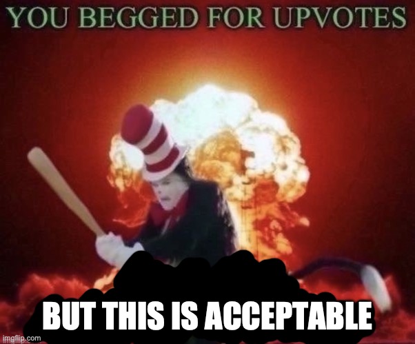 Beg for forgiveness | BUT THIS IS ACCEPTABLE | image tagged in beg for forgiveness | made w/ Imgflip meme maker