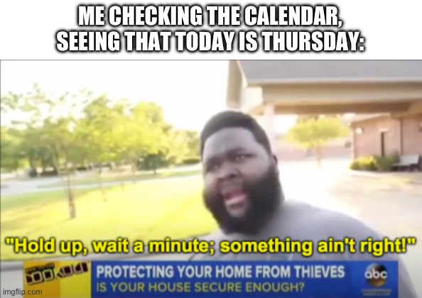 Hold up wait a minute something aint right | ME CHECKING THE CALENDAR, SEEING THAT TODAY IS THURSDAY: | image tagged in hold up wait a minute something aint right | made w/ Imgflip meme maker