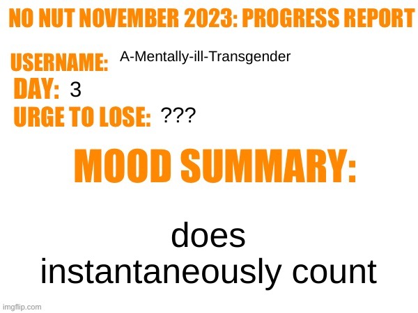 help | A-Mentally-ill-Transgender; 3; ??? does instantaneously count | image tagged in no nut november 2023 progress report | made w/ Imgflip meme maker