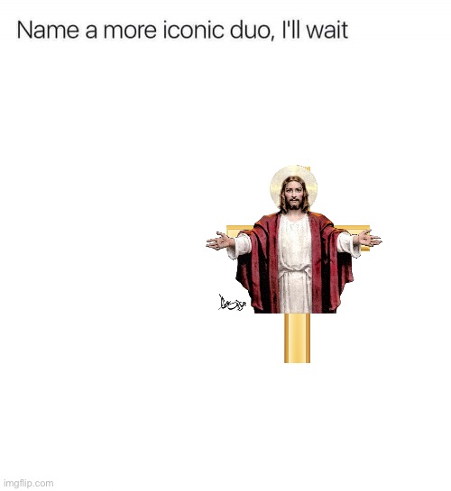 Name a more iconic duo, I'll wait | image tagged in name a more iconic duo i'll wait | made w/ Imgflip meme maker