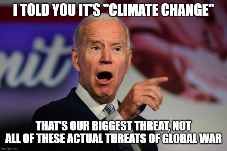 Angry Joe Biden Pointing | I TOLD YOU IT'S "CLIMATE CHANGE" THAT'S OUR BIGGEST THREAT, NOT ALL OF THESE ACTUAL THREATS OF GLOBAL WAR | image tagged in angry joe biden pointing | made w/ Imgflip meme maker