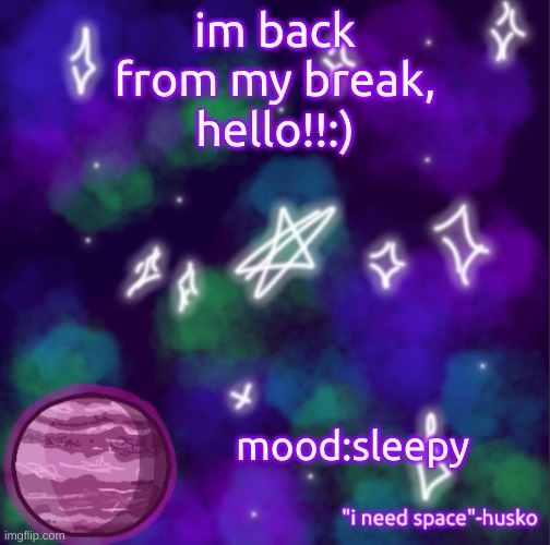 im back!!:)) (i wont post that often because im doing other stuff) | im back from my break,
hello!!:); mood:sleepy | image tagged in i need space,hello,im back | made w/ Imgflip meme maker