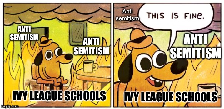Ivy League anti-semitism | Anti semitism; ANTI SEMITISM; ANTI SEMITISM; ANTI SEMITISM; IVY LEAGUE SCHOOLS; IVY LEAGUE SCHOOLS | image tagged in memes,this is fine,antisemitism,college | made w/ Imgflip meme maker