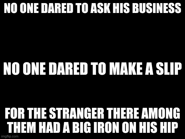 BIG IRON ON HIS HIPPPP | NO ONE DARED TO ASK HIS BUSINESS; NO ONE DARED TO MAKE A SLIP; FOR THE STRANGER THERE AMONG THEM HAD A BIG IRON ON HIS HIP | made w/ Imgflip meme maker