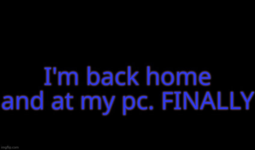I'm back home and at my pc. FINALLY | made w/ Imgflip meme maker