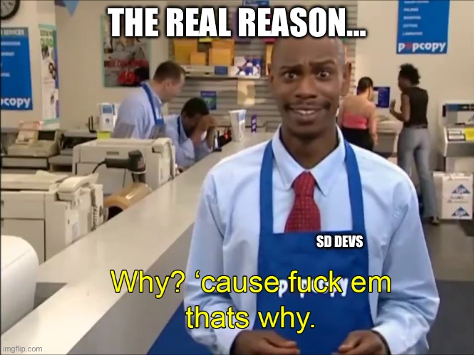 Why cause fuck em thats why | THE REAL REASON…; SD DEVS | image tagged in why cause fuck em thats why | made w/ Imgflip meme maker