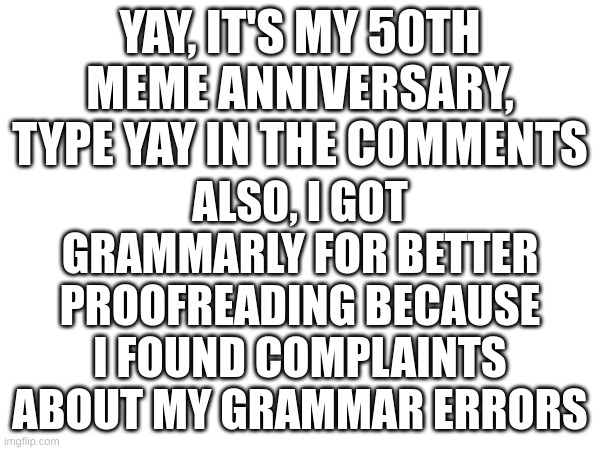 50 posted memes yay | YAY, IT'S MY 50TH MEME ANNIVERSARY, TYPE YAY IN THE COMMENTS; ALSO, I GOT GRAMMARLY FOR BETTER PROOFREADING BECAUSE I FOUND COMPLAINTS ABOUT MY GRAMMAR ERRORS | image tagged in 50th aniversary | made w/ Imgflip meme maker