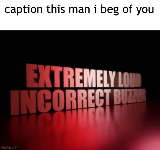 extremely loud incorrect buzzer | caption this man i beg of you | image tagged in extremely loud incorrect buzzer | made w/ Imgflip meme maker