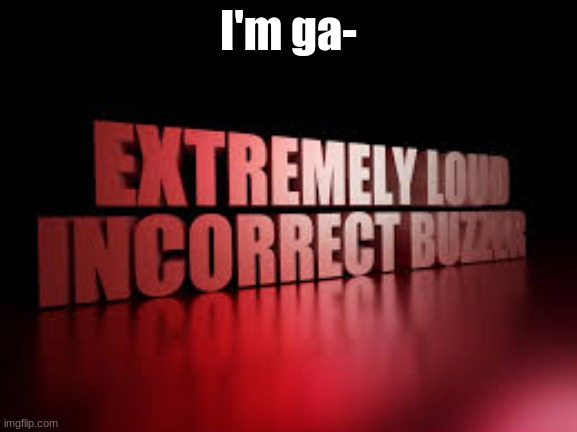 extremely loud incorrect buzzer | I'm ga- | image tagged in extremely loud incorrect buzzer | made w/ Imgflip meme maker