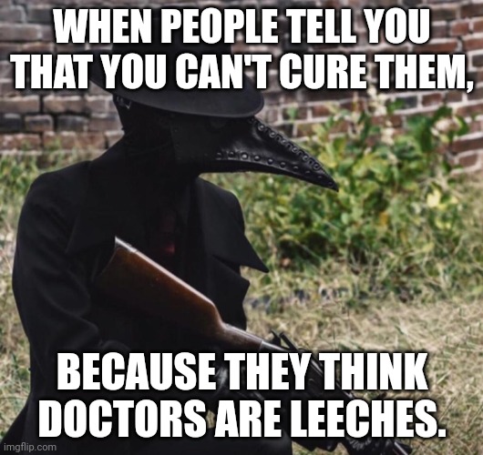 plague doctor with gun | WHEN PEOPLE TELL YOU THAT YOU CAN'T CURE THEM, BECAUSE THEY THINK DOCTORS ARE LEECHES. | image tagged in plague doctor with gun | made w/ Imgflip meme maker