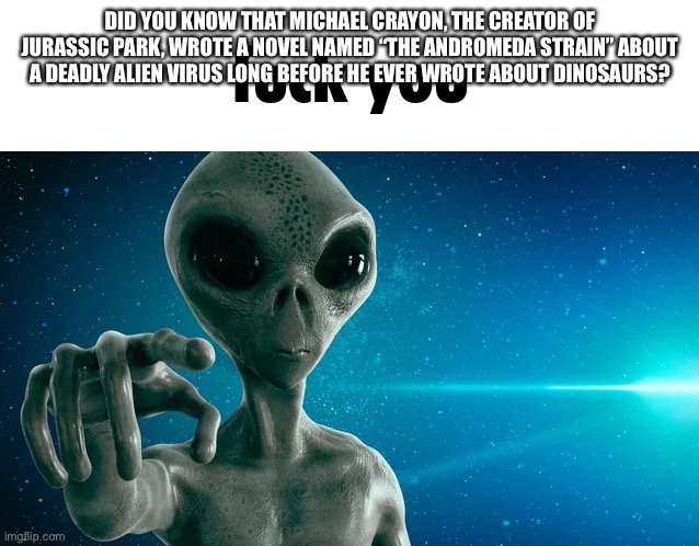 Fuck you | DID YOU KNOW THAT MICHAEL CRAYON, THE CREATOR OF JURASSIC PARK, WROTE A NOVEL NAMED “THE ANDROMEDA STRAIN” ABOUT A DEADLY ALIEN VIRUS LONG BEFORE HE EVER WROTE ABOUT DINOSAURS? | image tagged in fuck you | made w/ Imgflip meme maker