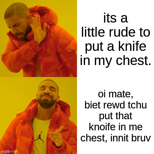 british ppl be like | its a little rude to put a knife in my chest. oi mate, biet rewd tchu put that knoife in me chest, innit bruv | image tagged in memes,drake hotline bling | made w/ Imgflip meme maker