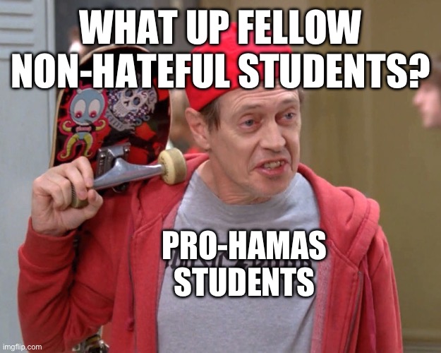 What up | WHAT UP FELLOW NON-HATEFUL STUDENTS? PRO-HAMAS STUDENTS | image tagged in steve buscemi fellow kids,israel,antisemitism,college | made w/ Imgflip meme maker