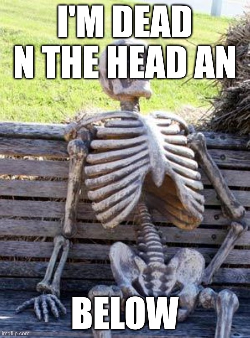 Waiting Skeleton | I'M DEAD N THE HEAD AN; BELOW | image tagged in memes,waiting skeleton | made w/ Imgflip meme maker