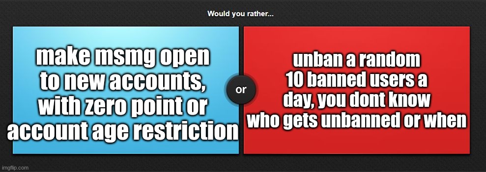 probably blue, we can just bully them back to fun | unban a random 10 banned users a day, you dont know who gets unbanned or when; make msmg open to new accounts, with zero point or account age restriction | image tagged in would you rather | made w/ Imgflip meme maker