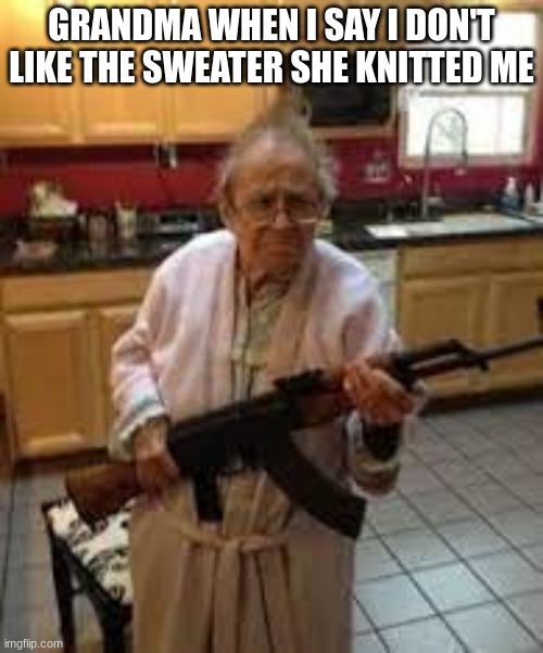 its time to die | GRANDMA WHEN I SAY I DON'T LIKE THE SWEATER SHE KNITTED ME | image tagged in its time to die | made w/ Imgflip meme maker