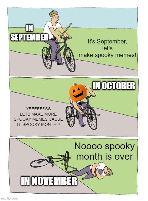 Bike Fall | IN SEPTEMBER; It's September, let's make spooky memes! IN OCTOBER; YEEEEESSS LETS MAKE MORE SPOOKY MEMES CAUSE IT' SPOOKY MONTH!!! Noooo spooky month is over; IN NOVEMBER | image tagged in memes,bike fall,halloween,september,october,november | made w/ Imgflip meme maker