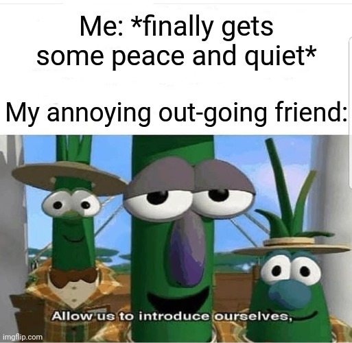 "Why won't you just leave me alone?" | Me: *finally gets some peace and quiet*; My annoying out-going friend: | image tagged in allow us to introduce ourselves,memes,funny,relatable | made w/ Imgflip meme maker