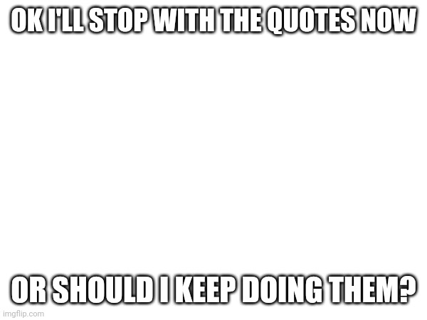 OK I'LL STOP WITH THE QUOTES NOW; OR SHOULD I KEEP DOING THEM? | made w/ Imgflip meme maker