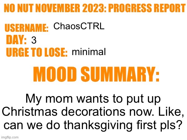 (Mariah Carey intensifies) | ChaosCTRL; 3; minimal; My mom wants to put up Christmas decorations now. Like, can we do thanksgiving first pls? | image tagged in no nut november 2023 progress report | made w/ Imgflip meme maker