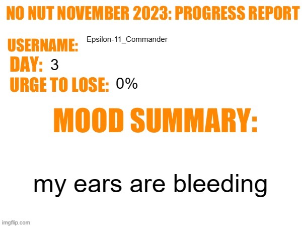 No Nut November 2023 Progress Report | Epsilon-11_Commander; 3; 0%; my ears are bleeding | image tagged in no nut november 2023 progress report | made w/ Imgflip meme maker