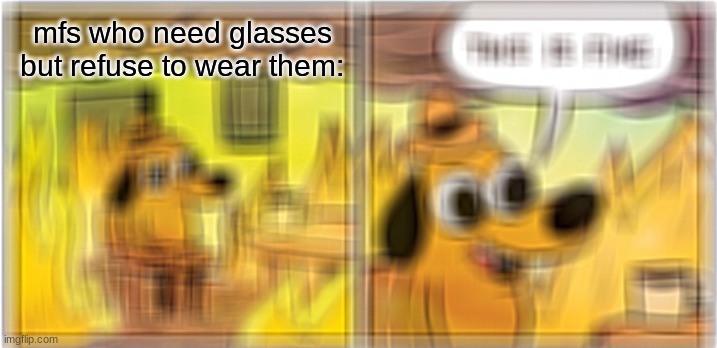 I dont know why they do this like if you have the glasses wear them | mfs who need glasses but refuse to wear them: | image tagged in memes,this is fine,glasses,so true memes | made w/ Imgflip meme maker