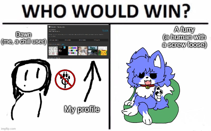 Me vs. a furry | A furry
(a human with a screw loose); Dawn
(me, a chill user); My profile | image tagged in memes,who would win | made w/ Imgflip meme maker