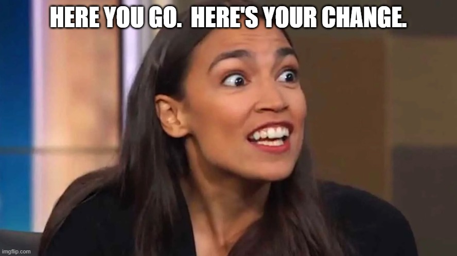 Crazy AOC | HERE YOU GO.  HERE'S YOUR CHANGE. | image tagged in crazy aoc | made w/ Imgflip meme maker